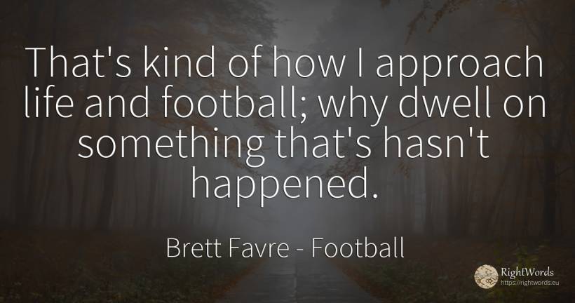 That's kind of how I approach life and football; why... - Brett Favre, quote about football, life