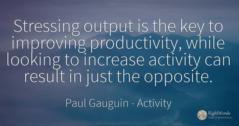 Stressing output is the key to improving productivity, ... - Paul Gauguin, quote about activity