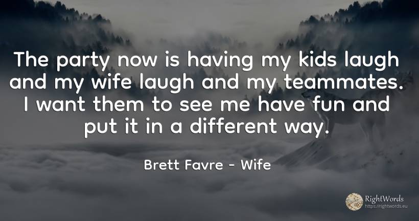 The party now is having my kids laugh and my wife laugh... - Brett Favre, quote about wife