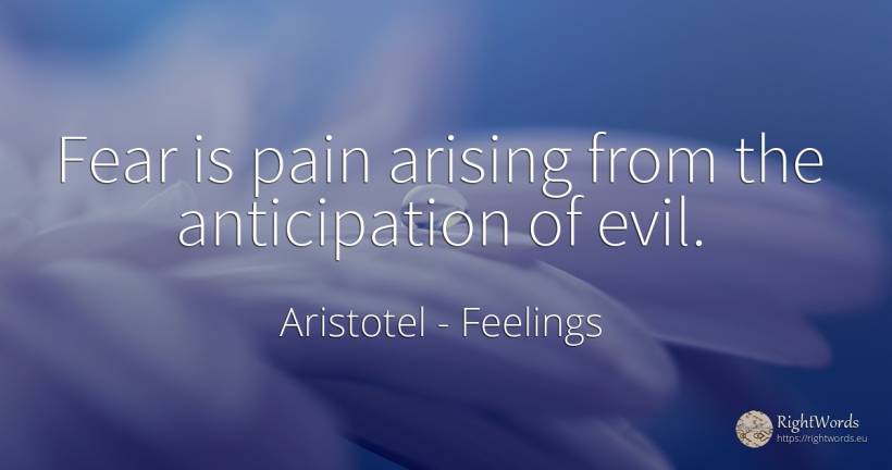 Fear is pain arising from the anticipation of evil. - Aristotel, quote about feelings, pain, fear