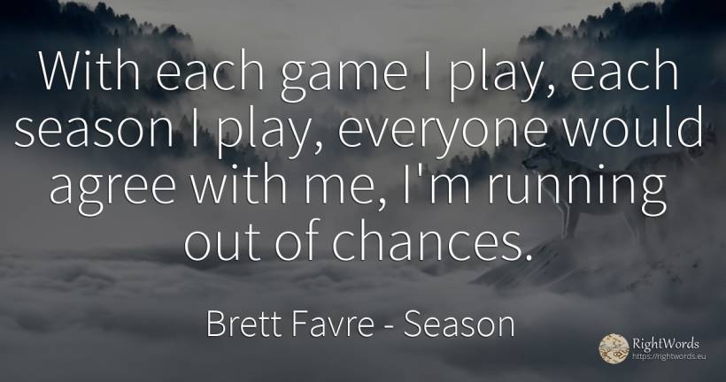 With each game I play, each season I play, everyone would... - Brett Favre, quote about season, chance, games