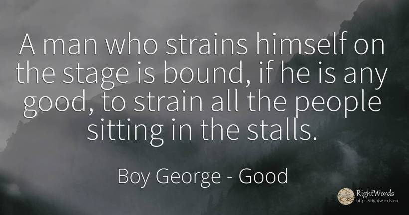 A man who strains himself on the stage is bound, if he is... - Boy George, quote about good, good luck, man, people