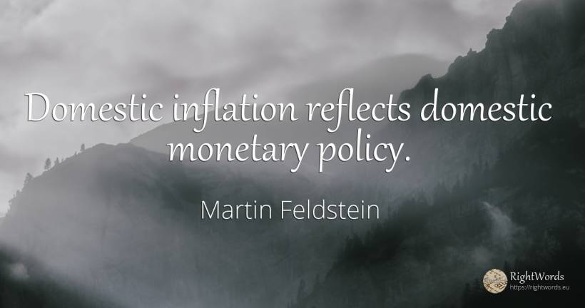 Domestic inflation reflects domestic monetary policy. - Martin Feldstein