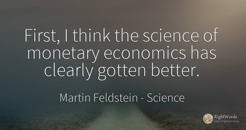 First, I think the science of monetary economics has... - Martin Feldstein, quote about science