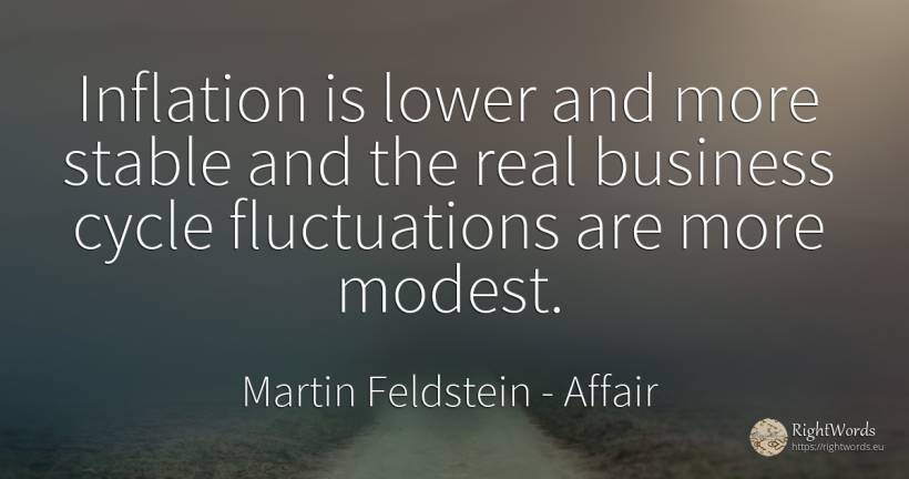 Inflation is lower and more stable and the real business... - Martin Feldstein, quote about affair, real estate