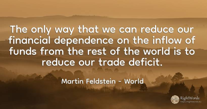 The only way that we can reduce our financial dependence... - Martin Feldstein, quote about commerce, world