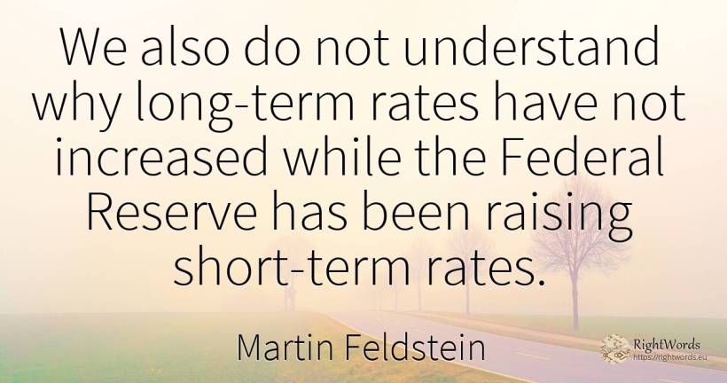 We also do not understand why long-term rates have not... - Martin Feldstein