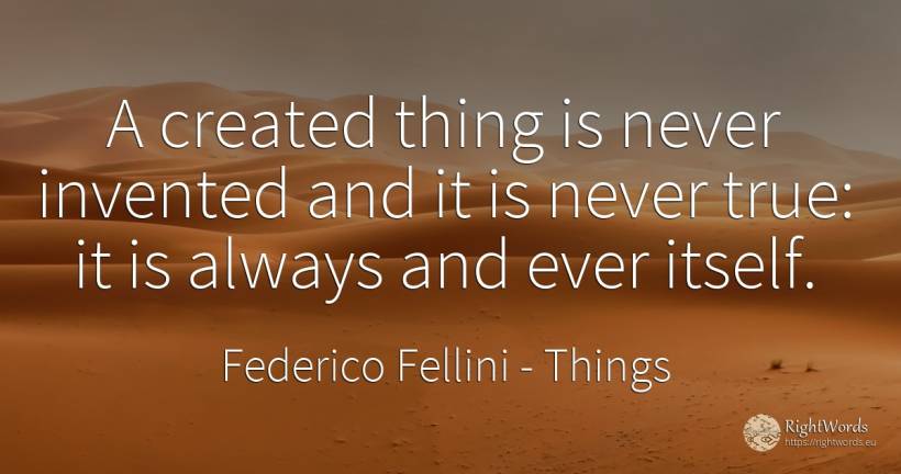 A created thing is never invented and it is never true:... - Federico Fellini, quote about things