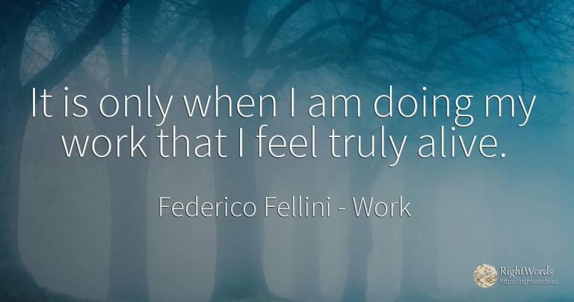 It is only when I am doing my work that I feel truly alive. - Federico Fellini, quote about work