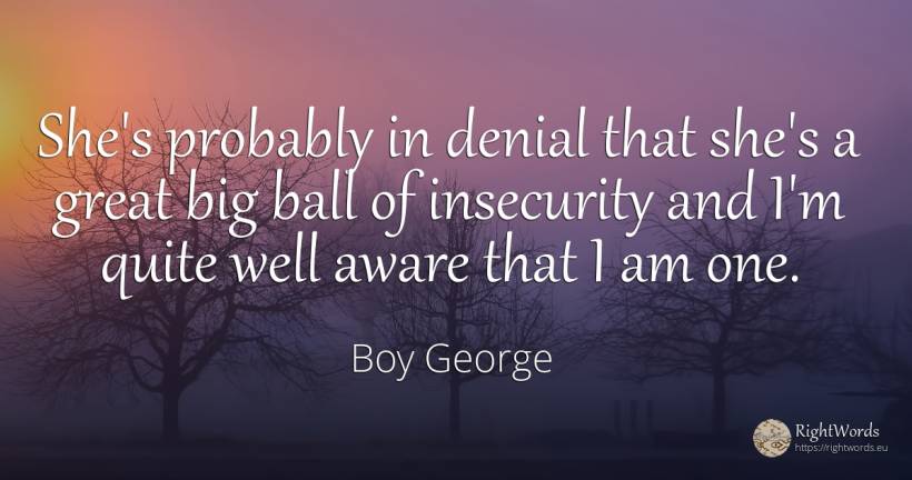 She's probably in denial that she's a great big ball of... - Boy George