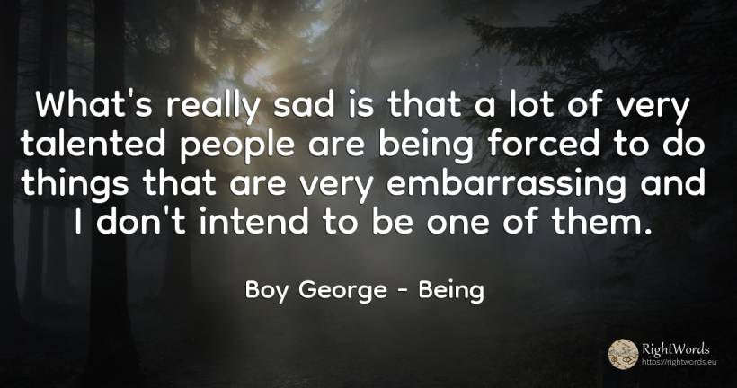 What's really sad is that a lot of very talented people... - Boy George, quote about being, things, people