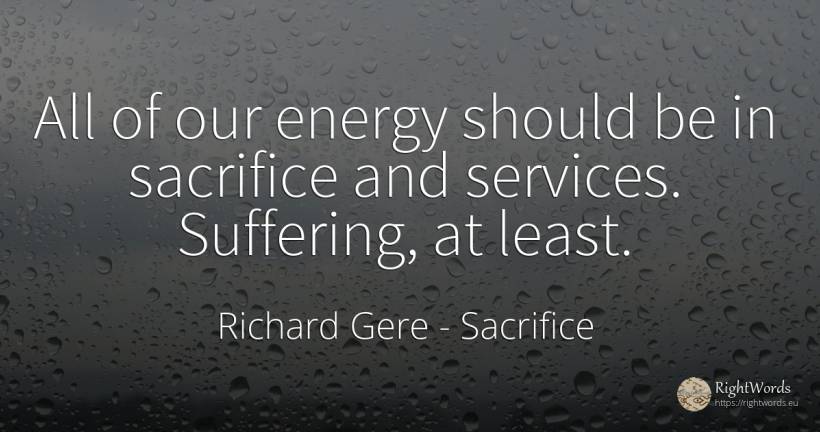 All of our energy should be in sacrifice and services.... - Richard Gere, quote about sacrifice, suffering