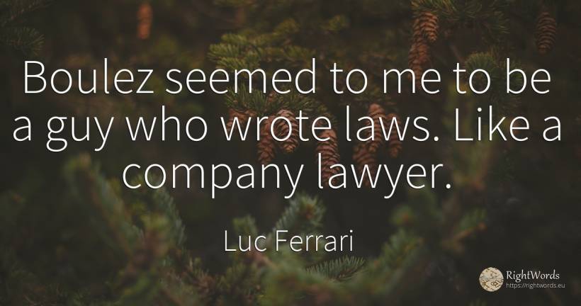 Boulez seemed to me to be a guy who wrote laws. Like a... - Luc Ferrari, quote about companies