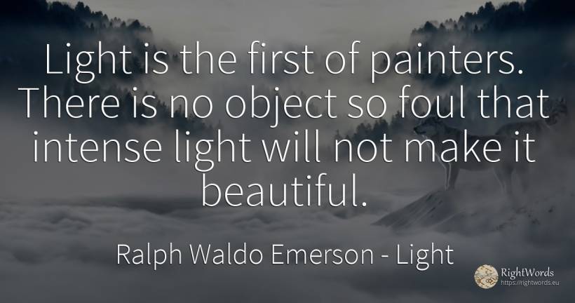 Light is the first of painters. There is no object so... - Ralph Waldo Emerson, quote about light