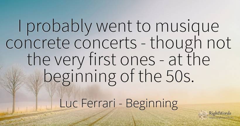 I probably went to musique concrete concerts - though not... - Luc Ferrari, quote about beginning