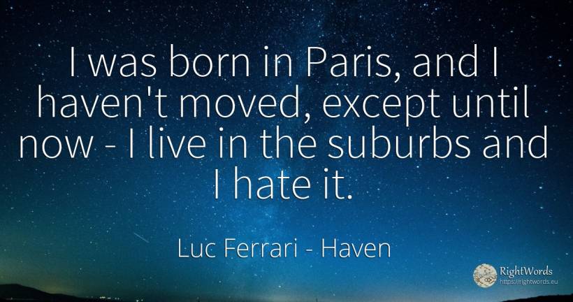 I was born in Paris, and I haven't moved, except until... - Luc Ferrari, quote about haven, hate