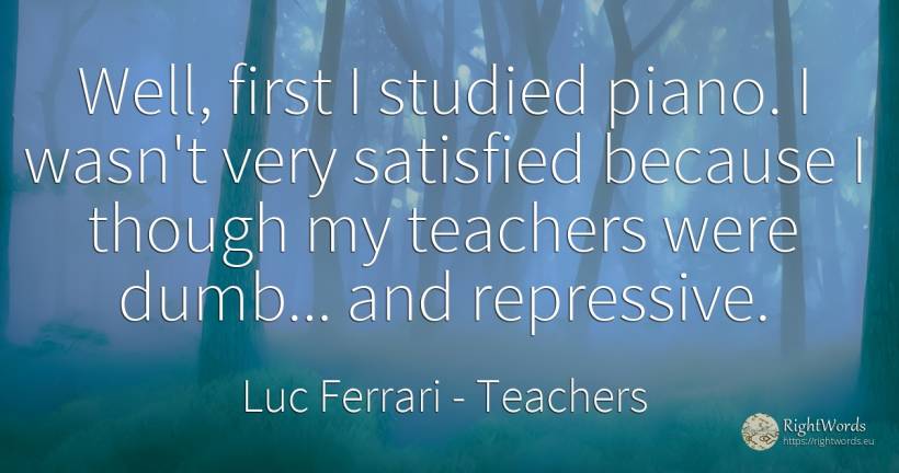 Well, first I studied piano. I wasn't very satisfied... - Luc Ferrari, quote about teachers