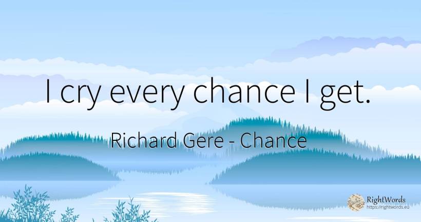 I cry every chance I get. - Richard Gere, quote about chance