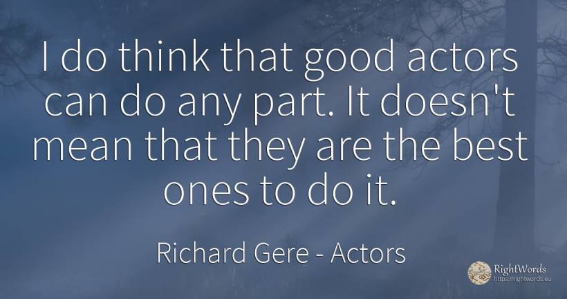 I do think that good actors can do any part. It doesn't... - Richard Gere, quote about actors, good, good luck
