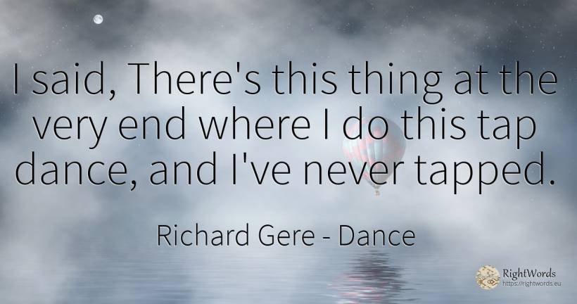 I said, There's this thing at the very end where I do... - Richard Gere, quote about dance, end, things