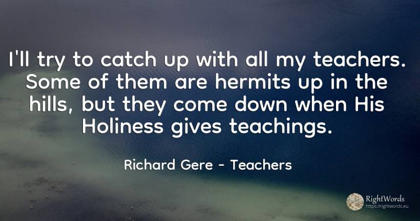 I'll try to catch up with all my teachers. Some of them... - Richard Gere, quote about teachers