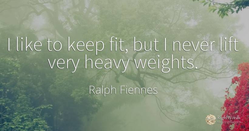 I like to keep fit, but I never lift very heavy weights. - Ralph Fiennes