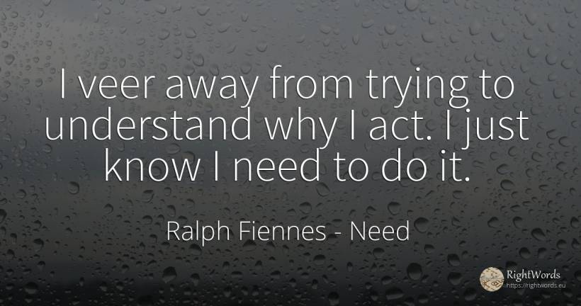 I veer away from trying to understand why I act. I just... - Ralph Fiennes, quote about need