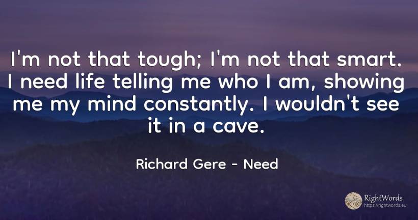 I'm not that tough; I'm not that smart. I need life... - Richard Gere, quote about intelligence, need, mind, life
