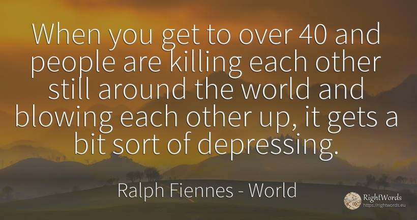 When you get to over 40 and people are killing each other... - Ralph Fiennes, quote about world, people