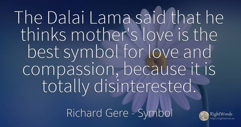 The Dalai Lama said that he thinks mother's love is the... - Richard Gere, quote about symbol, love, mother