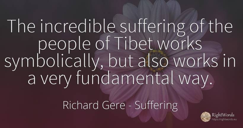 The incredible suffering of the people of Tibet works... - Richard Gere, quote about suffering, people