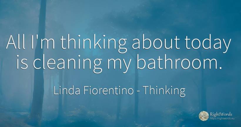 All I'm thinking about today is cleaning my bathroom. - Linda Fiorentino, quote about thinking