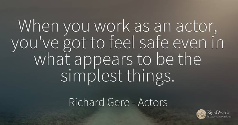When you work as an actor, you've got to feel safe even... - Richard Gere, quote about actors, work, things