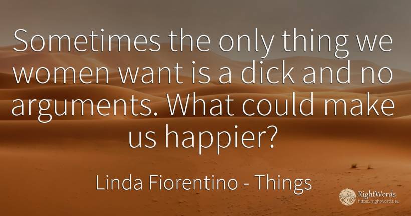 Sometimes the only thing we women want is a dick and no... - Linda Fiorentino, quote about things