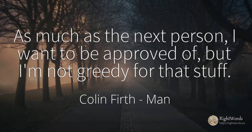 As much as the next person, I want to be approved of, but... - Colin Firth, quote about man, people