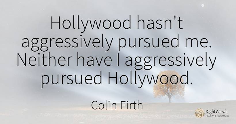 Hollywood hasn't aggressively pursued me. Neither have I... - Colin Firth