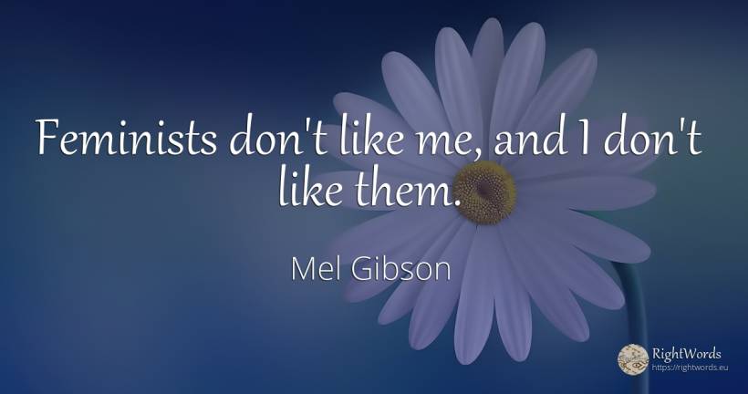 Feminists don't like me, and I don't like them. - Mel Gibson