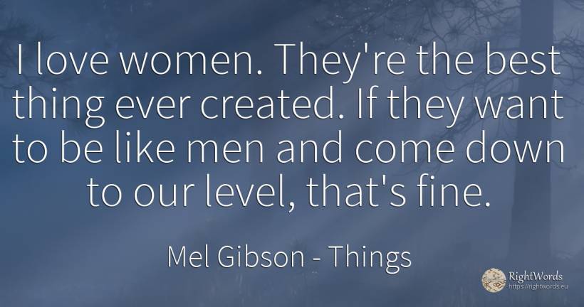 I love women. They're the best thing ever created. If... - Mel Gibson, quote about man, things, love