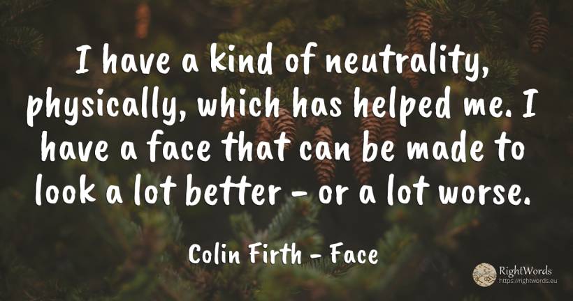 I have a kind of neutrality, physically, which has helped... - Colin Firth, quote about face