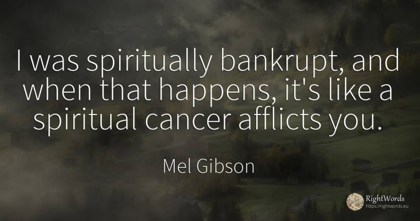 I was spiritually bankrupt, and when that happens, it's... - Mel Gibson