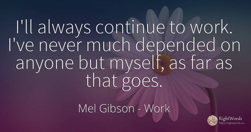 I'll always continue to work. I've never much depended on... - Mel Gibson, quote about work