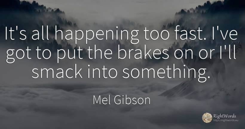 It's all happening too fast. I've got to put the brakes... - Mel Gibson, quote about fasting