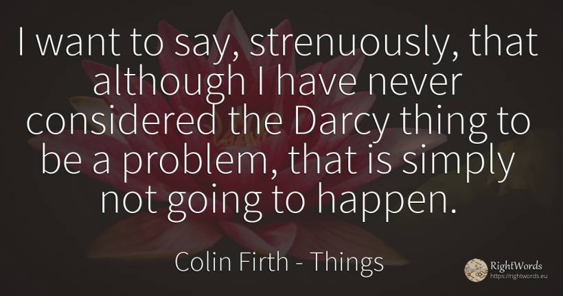 I want to say, strenuously, that although I have never... - Colin Firth, quote about things
