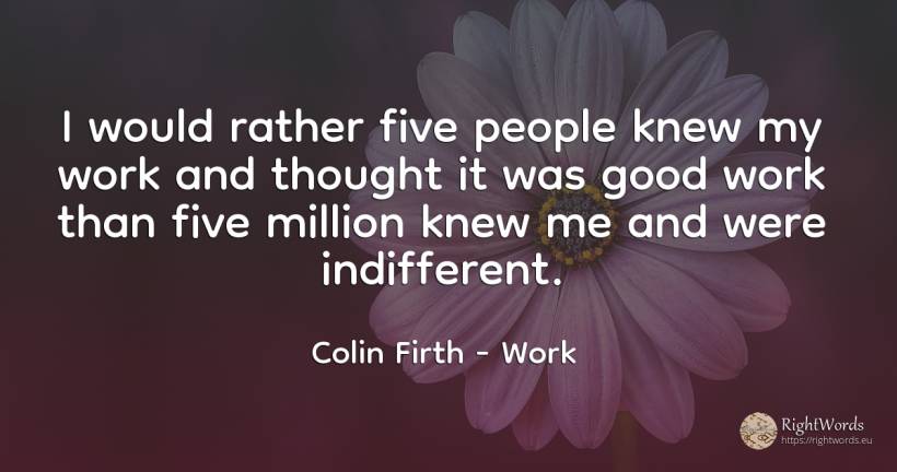 I would rather five people knew my work and thought it... - Colin Firth, quote about work, thinking, good, good luck, people
