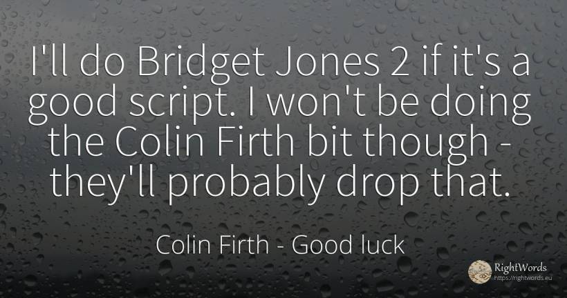 I'll do Bridget Jones 2 if it's a good script. I won't be... - Colin Firth, quote about good, good luck