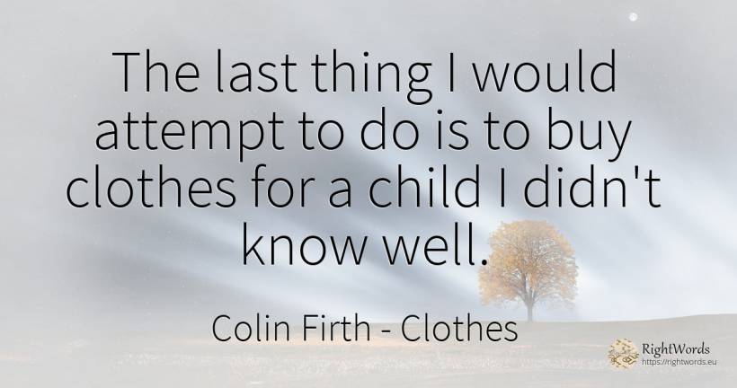 The last thing I would attempt to do is to buy clothes... - Colin Firth, quote about clothes, commerce, children, things