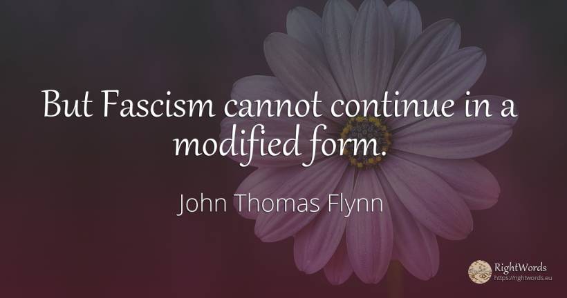 But Fascism cannot continue in a modified form. - John Thomas Flynn