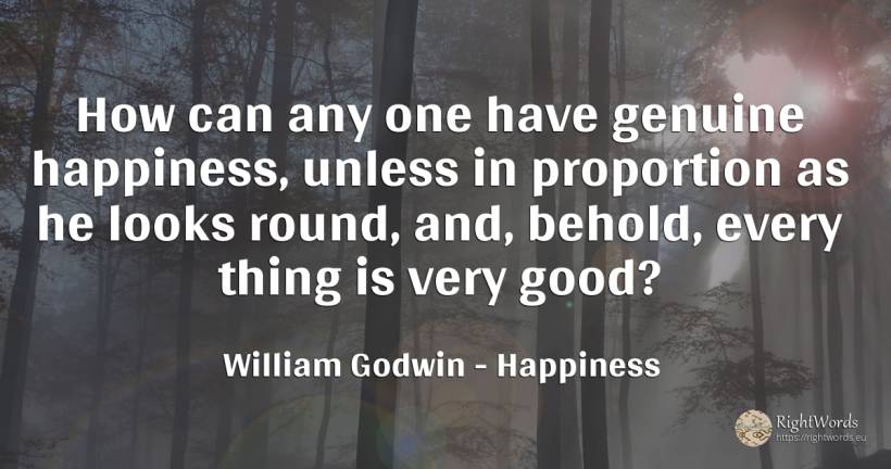 How can any one have genuine happiness, unless in... - William Godwin, quote about happiness, things, good, good luck
