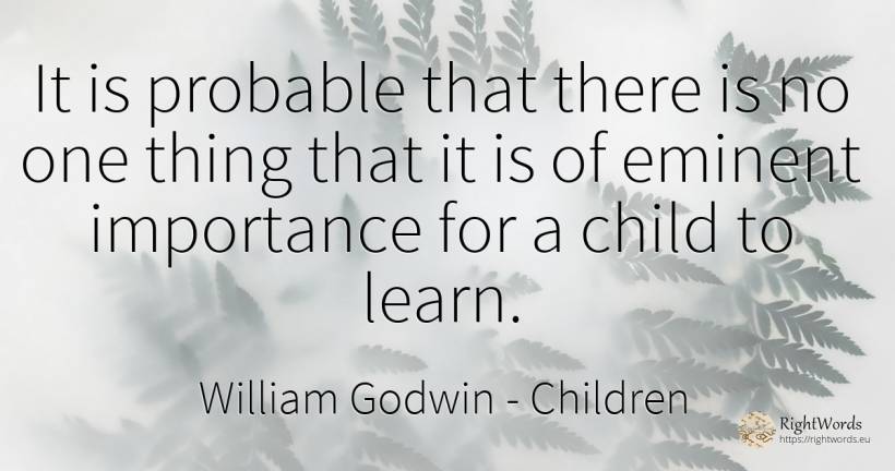 It is probable that there is no one thing that it is of... - William Godwin, quote about children, things