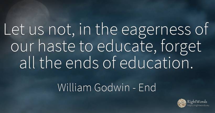 Let us not, in the eagerness of our haste to educate, ... - William Godwin, quote about end, education